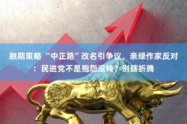 融期策略 “中正路”改名引争议，亲绿作家反对：民进党不是抱怨没钱？别瞎折腾