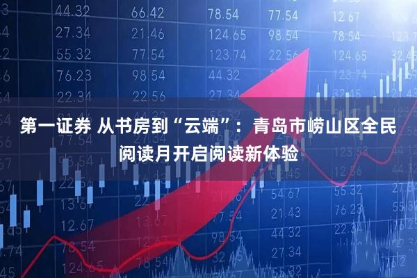 第一证券 从书房到“云端”：青岛市崂山区全民阅读月开启阅读新体验