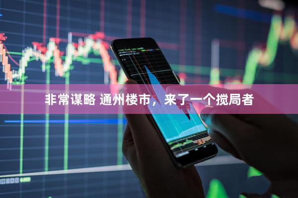 非常谋略 通州楼市，来了一个搅局者
