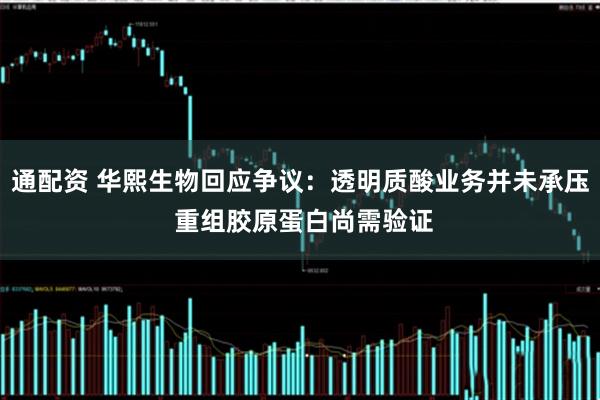 通配资 华熙生物回应争议：透明质酸业务并未承压 重组胶原蛋白尚需验证