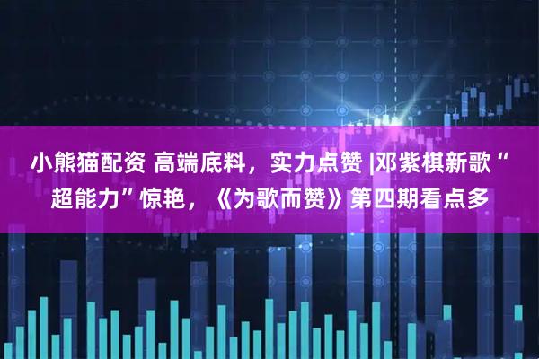 小熊猫配资 高端底料，实力点赞 |邓紫棋新歌“超能力”惊艳，《为歌而赞》第四期看点多