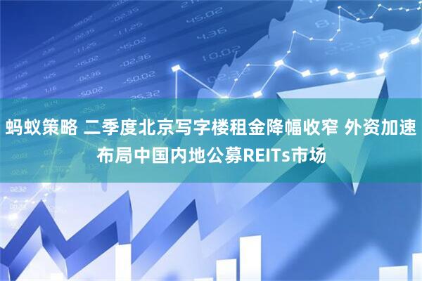 蚂蚁策略 二季度北京写字楼租金降幅收窄 外资加速布局中国内地公募REITs市场