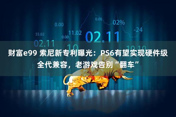 财富e99 索尼新专利曝光：PS6有望实现硬件级全代兼容，老游戏告别“翻车”