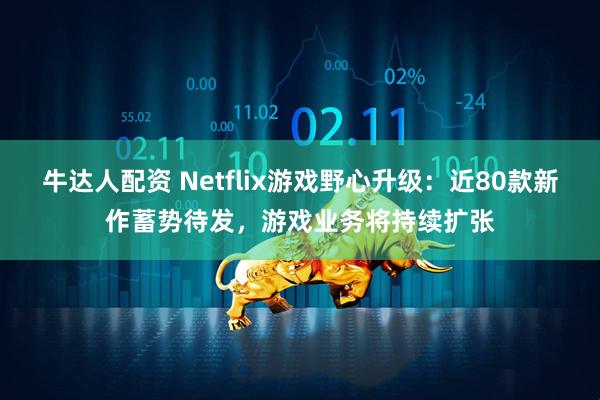 牛达人配资 Netflix游戏野心升级：近80款新作蓄势待发，游戏业务将持续扩张