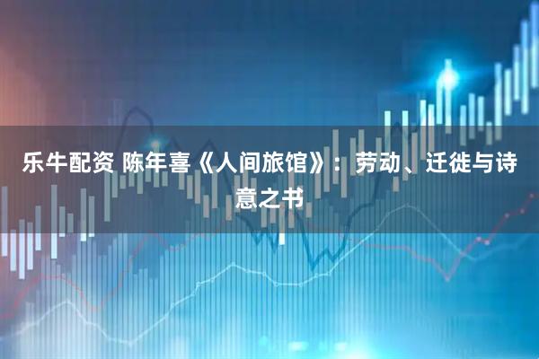 乐牛配资 陈年喜《人间旅馆》：劳动、迁徙与诗意之书