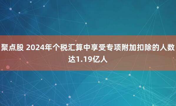 聚点股 2024年个税汇算中享受专项附加扣除的人数达1.19亿人