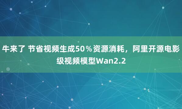 牛来了 节省视频生成50％资源消耗，阿里开源电影级视频模型Wan2.2