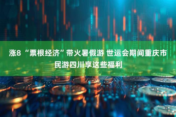 涨8 “票根经济”带火暑假游 世运会期间重庆市民游四川享这些福利