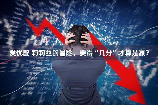 爱优配 莉莉丝的冒险，要得“几分”才算是赢？