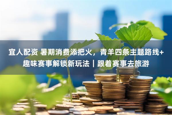 宜人配资 暑期消费添把火，青羊四条主题路线+趣味赛事解锁新玩法｜跟着赛事去旅游