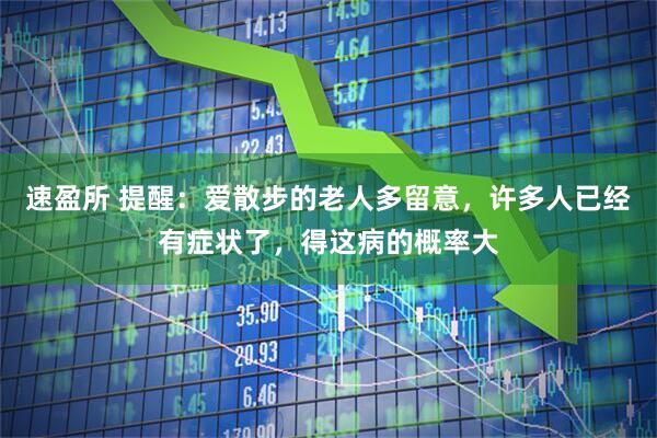 速盈所 提醒：爱散步的老人多留意，许多人已经有症状了，得这病的概率大