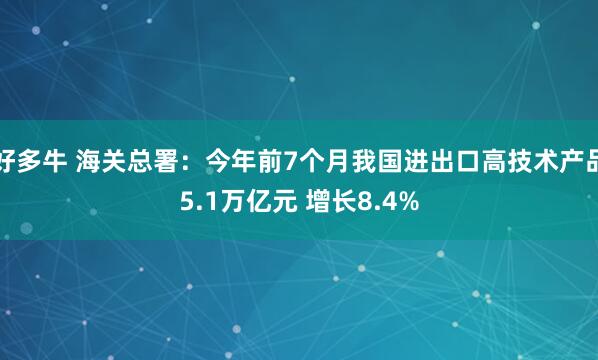 好多牛 海关总署：今年前7个月我国进出口高技术产品5.1万亿元 增长8.4%
