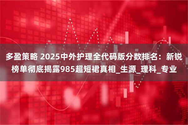 多盈策略 2025中外护理全代码版分数排名：新锐榜单彻底揭露985超短裙真相_生源_理科_专业