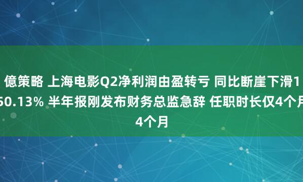 億策略 上海电影Q2净利润由盈转亏 同比断崖下滑150.13% 半年报刚发布财务总监急辞 任职时长仅4个月