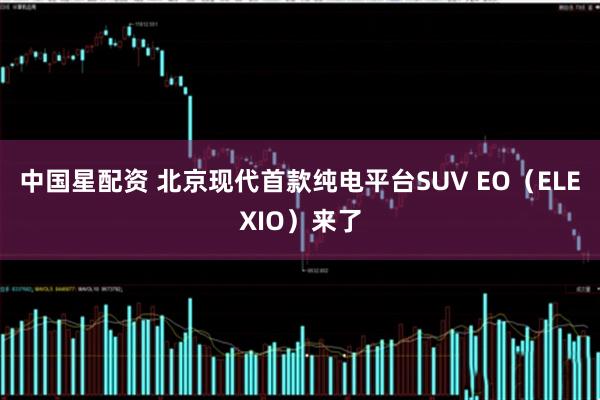 中国星配资 北京现代首款纯电平台SUV EO（ELEXIO）来了