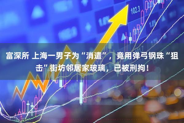 富深所 上海一男子为“消遣”，竟用弹弓钢珠“狙击”街坊邻居家玻璃，已被刑拘！