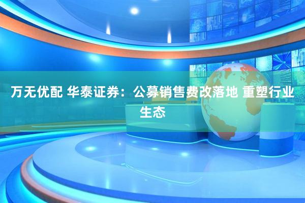 万无优配 华泰证券：公募销售费改落地 重塑行业生态