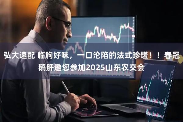 弘大速配 临朐好味，一口沦陷的法式珍馐！！春冠鹅肝邀您参加2025山东农交会