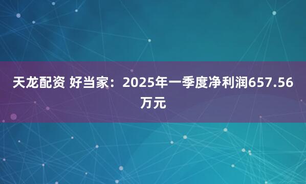 天龙配资 好当家：2025年一季度净利润657.56万元