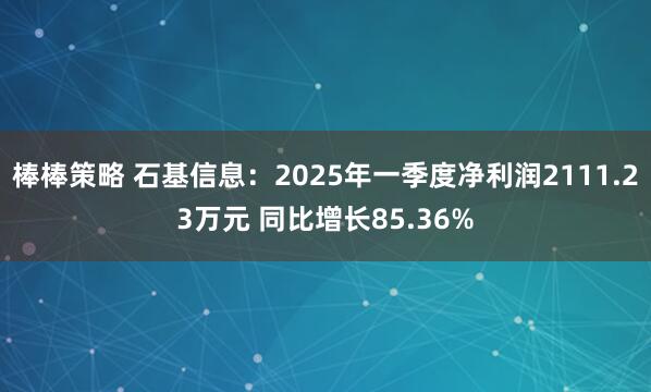 棒棒策略 石基信息：2025年一季度净利润2111.23万元 同比增长85.36%