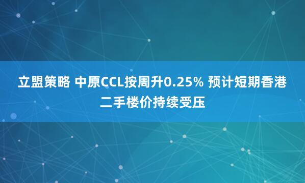 立盟策略 中原CCL按周升0.25% 预计短期香港二手楼价持续受压