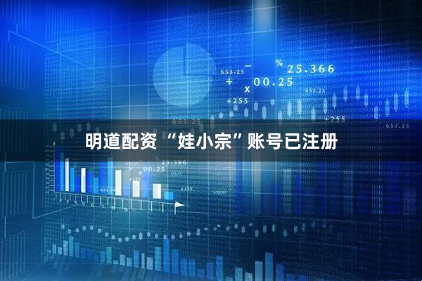 明道配资 “娃小宗”账号已注册