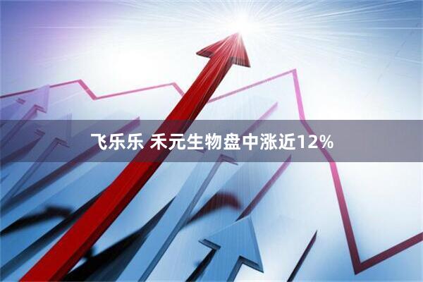 飞乐乐 禾元生物盘中涨近12%