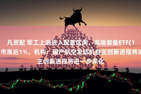 凡资配 军工上游进入配置区间，高端装备ETF(159638)逆市涨近1%，机构：国产航空发动机自主创新进程将进一步深化