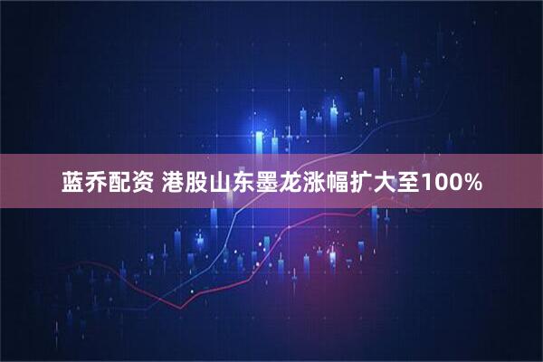 蓝乔配资 港股山东墨龙涨幅扩大至100%