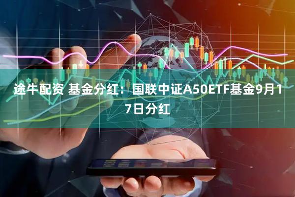途牛配资 基金分红：国联中证A50ETF基金9月17日分红