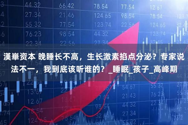 漢崋资本 晚睡长不高,生长激素掐点分泌?专家说法不一,我到底该听谁的?_睡眠_孩子_高峰期