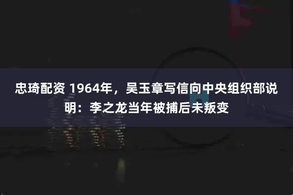 忠琦配资 1964年，吴玉章写信向中央组织部说明：李之龙当年被捕后未叛变