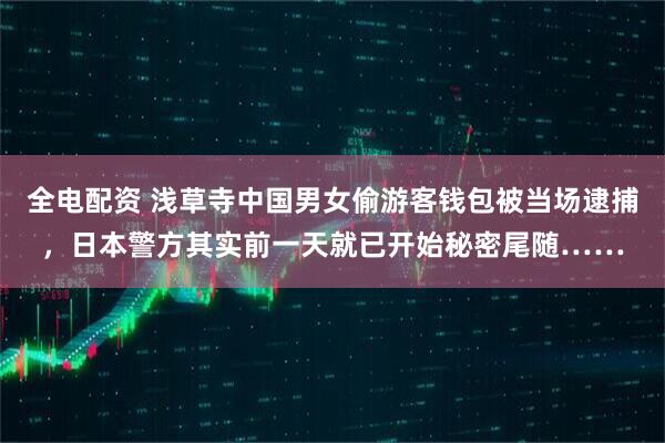 全电配资 浅草寺中国男女偷游客钱包被当场逮捕，日本警方其实前一天就已开始秘密尾随……