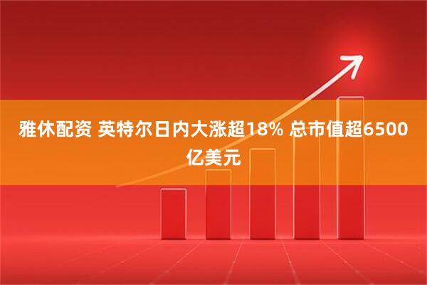 雅休配资 英特尔日内大涨超18% 总市值超6500亿美元